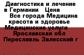 Диагностика и лечение в Германии › Цена ­ 59 000 - Все города Медицина, красота и здоровье » Медицинские услуги   . Ярославская обл.,Переславль-Залесский г.